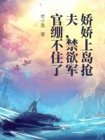 娇娇上岛抢夫，禁欲军官绷不住了