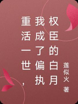 重活一世，我成了偏执权臣的白月