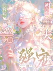 共梦后，娇软废雌被六个兽夫强宠