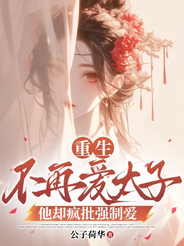 重生不再爱太子，他却疯批强制爱