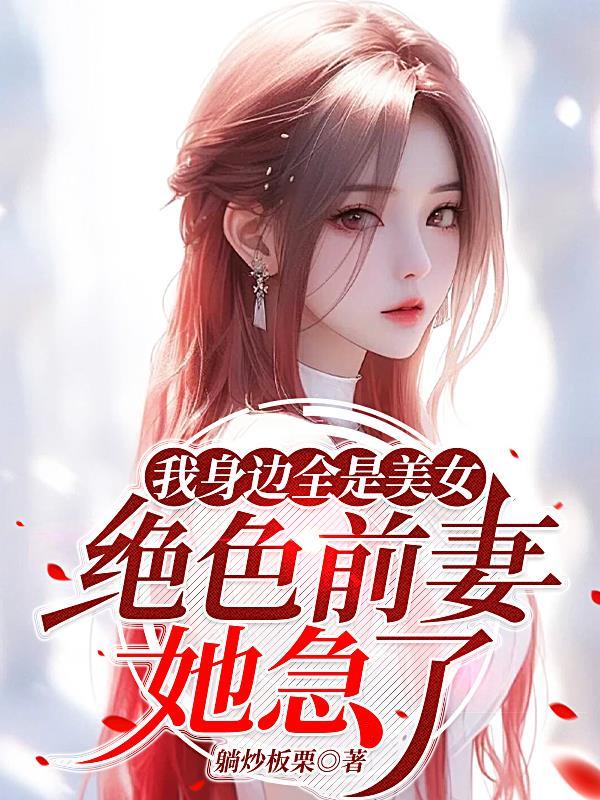 我身边全是美女，绝色前妻她急了